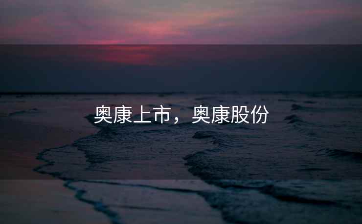 奥康上市,奥康股份 奥康上市,奥康股份
