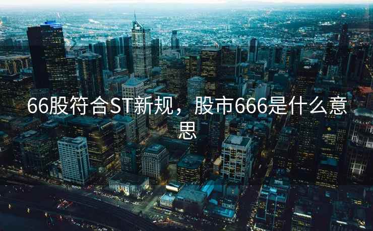 66股符合ST新规,股市666是什么意思 66股符合ST新规,股市666是什么意思
