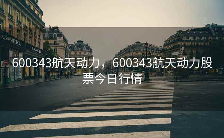 600343航天动力，600343航天动力股票今日行情