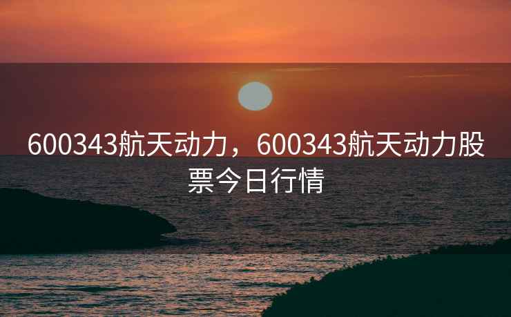 600343航天动力，600343航天动力股票今日行情