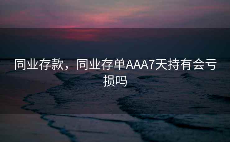 同业存款，同业存单AAA7天持有会亏损吗