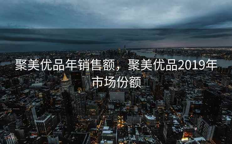 聚美优品年销售额，聚美优品2019年市场份额