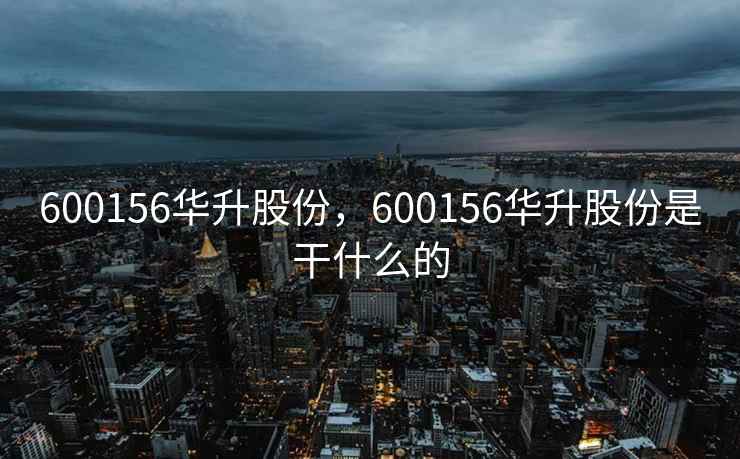 600156华升股份，600156华升股份是干什么的