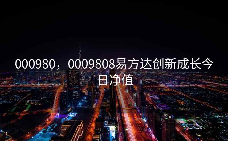 000980，0009808易方达创新成长今日净值